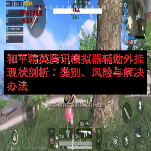 和平精英腾讯模拟器辅助外挂现状剖析：类别、风险与解决办法